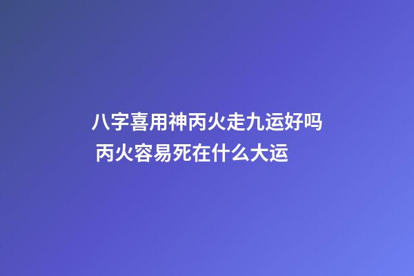 八字喜用神丙火走九运好吗 丙火容易死在什么大运-第1张-观点-玄机派